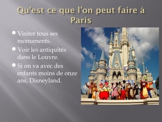 Visiter tous ses
 monuments.
Voir les antiquités
 dans le Louvre.
Si on va avec des
 enfants moins de onze
 ans, Disneyland.
 