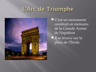 C'est un monument
 construit en mémoire
 de la Grande Armée
 de Napoléon
Il se trouve sur la
 place de l'Étoile.
 