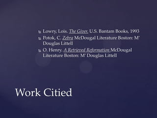    Lowry, Lois. The Giver. U.S. Bantam Books, 1993
       Potok, C. Zebra McDougal Literature Boston: M’
        Douglas Littell
       O. Henry. A Retrieved Reformation McDougal
        Literature Boston: M’ Douglas Littell




Work Citied
 