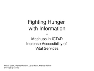 Fighting Hunger 
                             with Information
                                        ­
                               Mashups in ICT4D
                            Increase Accessibility of 
                                 Vital Services



Florian Sturm, Thorsten Hampel, David Hauer, Andreas Hornich
 
University of Vienna
 