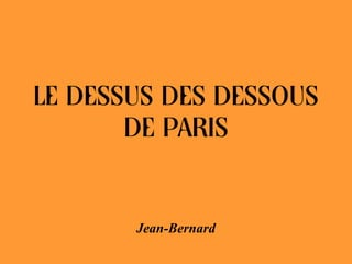 LE DESSUS DES DESSOUS
DE PARIS
Jean-Bernard