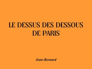 LE DESSUS DES DESSOUS
       DE PARIS


       Jean-Bernard
 