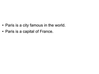 ●   Paris is a city famous in the world.
●   Paris is a capital of France.
 