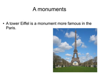 A monuments

●   A tower Eiffel is a monument more famous in the
    Paris.
 