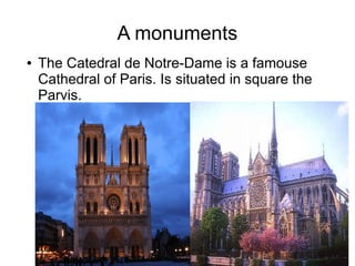A monuments
●   The Catedral de Notre-Dame is a famouse
    Cathedral of Paris. Is situated in square the
    Parvis.
 