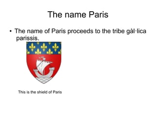 The name Paris
●   The name of Paris proceeds to the tribe gàl·lica
    parissis.




     This is the shield of Paris
 