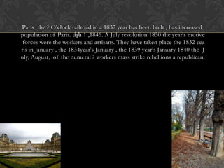 Paris the ? O’clock railroad in a 1837 year has been built , has increased
population of Paris. մլն 1 ,1846. A July revolution 1830 the year's motive
 forces were the workers and artisans. They have taken place the 1832 yea
r's in January , the 1834year's January , the 1839 year's January 1840 the J
uly, August, of the numeral ? workers mass strike rebellions a republican.
 