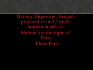 Writing Miqayelyan Artyush
 prepared via a 9.2 grade
     student at school
 Material on the topic of
           Paris
        I love Paris
 