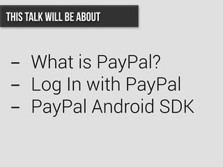 This talk will be about
-  What is PayPal?
-  Log In with PayPal
-  PayPal Android SDK
 