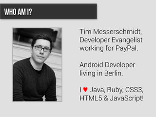 Who Am I?
Tim Messerschmidt,
Developer Evangelist
working for PayPal.
Android Developer
living in Berlin.
I ♥ Java, Ruby, CSS3,
HTML5 & JavaScript!
 