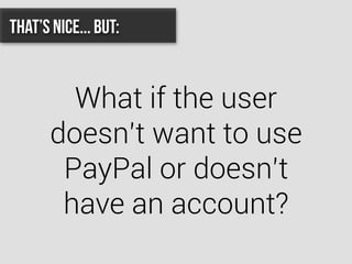 That’s nice... BUT:
What if the user
doesn’t want to use
PayPal or doesn’t
have an account?
 
