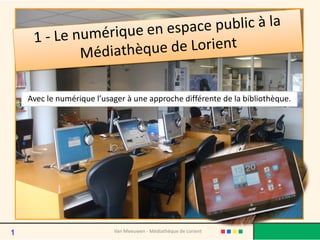 Avec le numérique l’usager à une approche différente de la bibliothèque.
Van Meeuwen - Médiathèque de Lorient1
 
