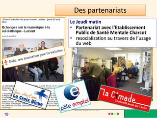 Le Jeudi matin
• Partenariat avec l’Etablissement
Public de Santé Mentale Charcot
• resocialisation au travers de l’usage
du web
Des partenariats
Van Meeuwen - Médiathèque de Lorient
19
 