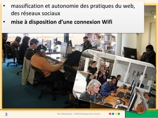 • massification et autonomie des pratiques du web,
des réseaux sociaux
• mise à disposition d’une connexion Wifi
Van Meeuwen - Médiathèque de Lorient3
 