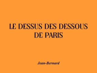 LE DESSUS DES DESSOUS
DE PARIS

Jean-Bernard

 