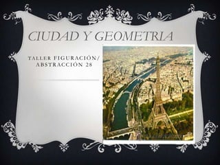 CIUDAD Y GEOMETRIA
TALLER FIG URACIÓN /
A BSTRACCIÓN 28