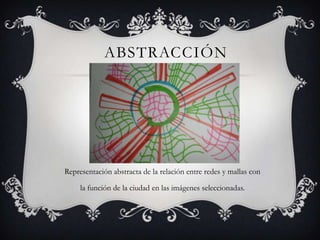 ABSTRACCIÓN

Representación abstracta de la relación entre redes y mallas con
la función de la ciudad en las imágenes seleccionadas.

 