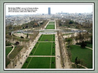 De la tour Eiffel: vue sur le Champ de Mars,
l’Ecole Militaire et la tour Montparnasse avec
210 m de hauteur, bâtie entre 1969 et 1972.
 