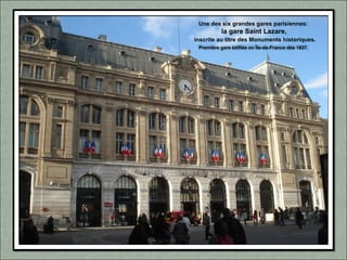 Une des six grandes gares parisiennes:
la gare Saint Lazare,
inscrite au titre des Monuments historiques.
Première gare édifiée en Île-de-France dès 1837.
 