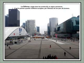 La Défense, érigée dans les années 60, en région parisienne.
C’est le premier quartier d'affaires européen, par l'étendue de son parc de bureaux.
 