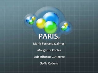 PARIS.
Maria FernandaJaimes.
Margarita Cortes
Luis Alfonso Gutierrez
Sofia Cadena
 