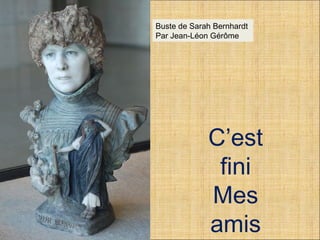 Buste de Sarah Bernhardt 
Par Jean-Léon Gérôme 
C’est 
fini 
Mes 
amis 
