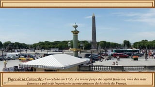 Place de la Concorde - Concebida em 1755, é a maior praça da capital francesa, uma das mais 
famosas e palco de importantes acontecimentos da história da França. 
 
