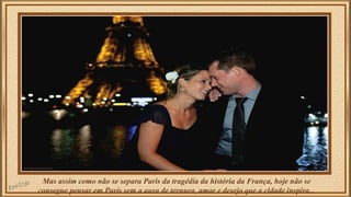 Mas assim como não se separa Paris da tragédia da história da França, hoje não se 
consegue pensar em Paris sem a aura de ternura, amor e desejo que a cidade inspira... 
 