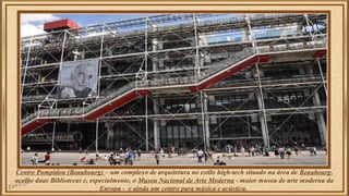 Centre Pompidou (Beaubourg) – um complexo de arquitetura no estilo high-tech situado na área de Beaubourg, 
acolhe duas Bibliotecas e, especialmente, o Museu Nacional de Arte Moderna - maior museu de arte moderna da 
Europa - e ainda um centro para música e acústica. 
 