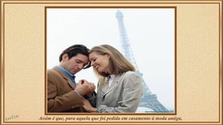 Assim é que, para aquela que foi pedida em casamento à moda antiga, 
 