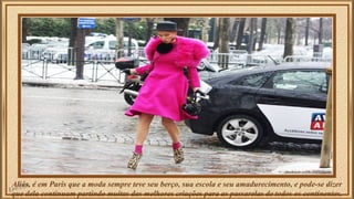 Aliás, é em Paris que a moda sempre teve seu berço, sua escola e seu amadurecimento, e pode-se dizer 
que dela continuam partindo muitas das melhores criações para as passarelas de todos os continentes. 
 