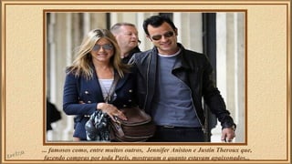 ... famosos como, entre muitos outros, Jennifer Aniston e Justin Theroux que, 
fazendo compras por toda Paris, mostraram o quanto estavam apaixonados... 
 