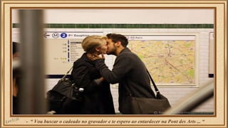 - “ Vou buscar o cadeado no gravador e te espero ao entardecer na Pont des Arts ... “ 
 