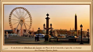 E em frente ao Obelisco de Luxor, na Place de la Concorde, é que ela, a Avenue 
des Champs Élysées, finda. 
 