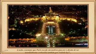 à noite, constatar que Paris excede em motivos para ter o direito de ser 
mundialmente conhecida também por “cidade luz”.....