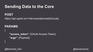 Registering Functions 
void setup() { 
Spark.function("handler", handlePayload); 
} 
void loop() { 
... 
} 
int handlePayload(String payload) { 
... 
} 
@Braintree_Dev @SeraAndroid 
 