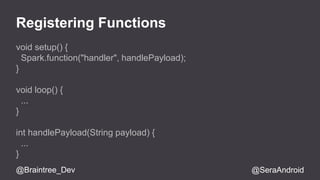 Registering Functions 
void setup() { 
Spark.function("handler", handlePayload); 
} 
void loop() { 
... 
} 
int handlePayload(String payload) { 
... 
} 
@Braintree_Dev @SeraAndroid 
 