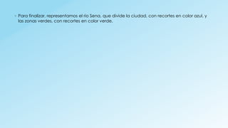 ◦ Para finalizar, representamos el rio Sena, que divide la ciudad, con recortes en color azul, y
las zonas verdes, con recortes en color verde.
 