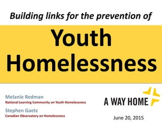 Melanie Redman
National Learning Community on Youth Homelessness
Stephen Gaetz
Canadian Observatory on Homelessness
June 20, 2015
Youth
Homelessness
Building links for the prevention of
 
