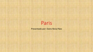 Paris
Presentado por: Dairo Nivia Páez
 