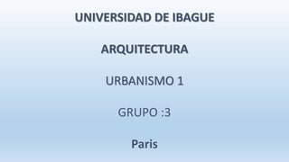 UNIVERSIDAD DE IBAGUE
ARQUITECTURA
URBANISMO 1
GRUPO :3
Paris
 