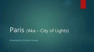 Paris (Aka – City of Lights)
Presented by Shahzad Perwaiz
 