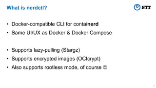 What is nerdctl?
• Docker-compatible CLI for containerd
• Same UI/UX as Docker & Docker Compose
• Supports lazy-pulling (S...