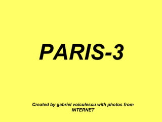 PARIS-3
Created by gabriel voiculescu with photos from
INTERNET
 