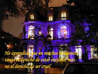 He aprendido que en muchos momentos tengo el derecho de estar enojado, más no el derecho de ser cruel 