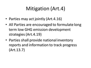 Mitigation (Art.4)
• Parties may act jointly (Art.4.16)
• All Parties are encouraged to formulate long
term low GHG emission development
strategies (Art.4.19)
• Parties shall provide nationalinventory
reports and information to track progress
(Art.13.7)
 