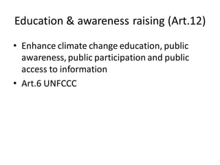 Education & awareness raising (Art.12)
• Enhance climate change education, public
awareness,public participation and public
access to information
• Art.6 UNFCCC
 