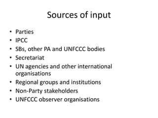 Sources of input
• Parties
• IPCC
• SBs, other PA and UNFCCC bodies
• Secretariat
• UN agencies and other international
organisations
• Regional groups and institutions
• Non-Party stakeholders
• UNFCCC observer organisations
 