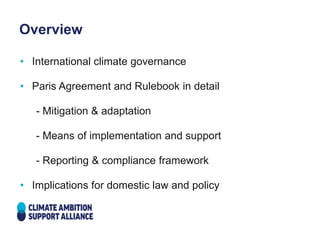 Overview
• International climate governance
• Paris Agreement and Rulebook in detail
- Mitigation & adaptation
- Means of implementation and support
- Reporting & compliance framework
• Implications for domestic law and policy
 