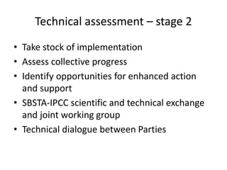 Technical assessment – stage 2
• Take stock of implementation
• Assess collective progress
• Identify opportunities for enhanced action
and support
• SBSTA-IPCC scientific and technical exchange
and joint working group
• Technical dialogue between Parties
 